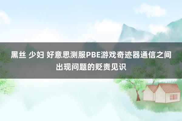 黑丝 少妇 好意思测服PBE游戏奇迹器通信之间出现问题的贬责见识