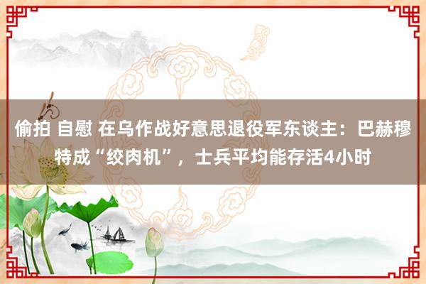 偷拍 自慰 在乌作战好意思退役军东谈主：巴赫穆特成“绞肉机”，士兵平均能存活4小时