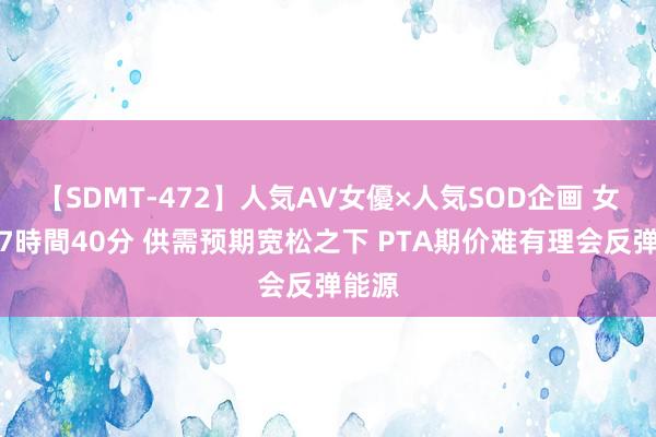 【SDMT-472】人気AV女優×人気SOD企画 女優祭7時間40分 供需预期宽松之下 PTA期价难有理会反弹能源