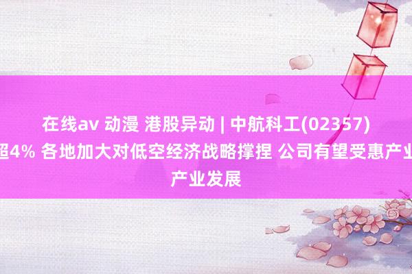 在线av 动漫 港股异动 | 中航科工(02357)现涨超4% 各地加大对低空经济战略撑捏 公司有望受惠产业发展