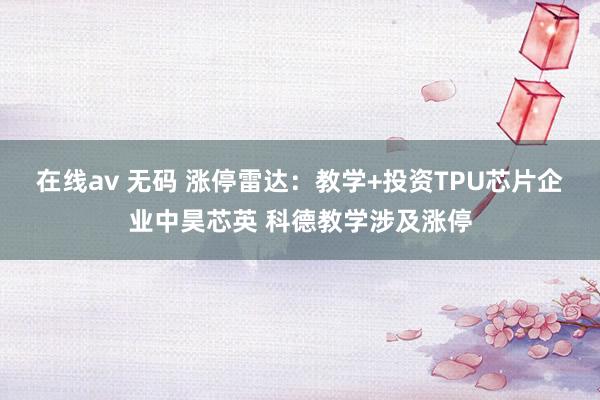 在线av 无码 涨停雷达：教学+投资TPU芯片企业中昊芯英 科德教学涉及涨停