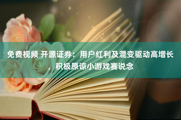 免费视频 开源证券：用户红利及混变驱动高增长，积极原谅小游戏赛说念