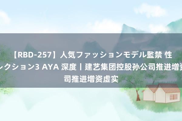 【RBD-257】人気ファッションモデル監禁 性虐コレクション3 AYA 深度丨建艺集团控股孙公司推进增资虚实