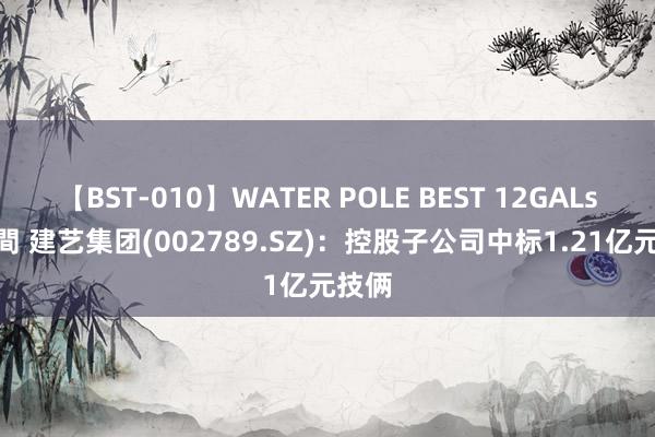 【BST-010】WATER POLE BEST 12GALs 8時間 建艺集团(002789.SZ)：控股子公司中标1.21亿元技俩