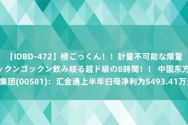 【IDBD-472】極ごっくん！！計量不可能な爆量ザーメンをS級女優がゴックンゴックン飲み絞る超ド級の8時間！！ 中国东方集团(00581)：汇金通上半年归母净利为5493.41万元，同比增长约1.17倍