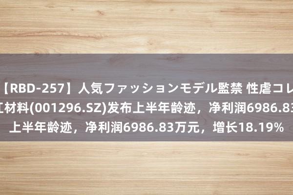 【RBD-257】人気ファッションモデル監禁 性虐コレクション3 AYA 长江材料(001296.SZ)发布上半年龄迹，净利润6986.83万元，增长18.19%