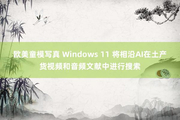 欧美童模写真 Windows 11 将相沿AI在土产货视频和音频文献中进行搜索