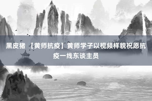 黑皮猪 【黄师抗疫】黄师学子以视频样貌祝愿抗疫一线东谈主员