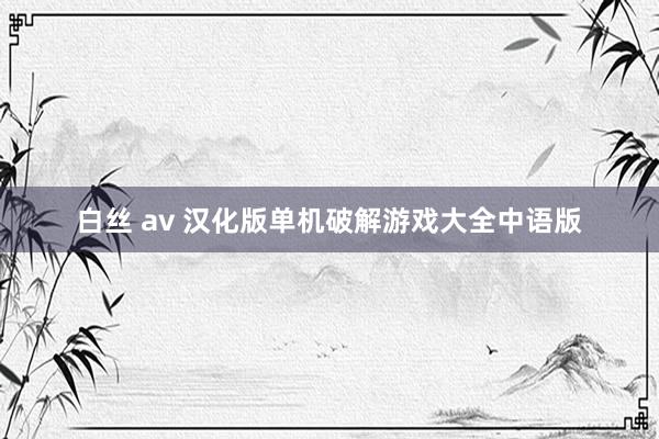 白丝 av 汉化版单机破解游戏大全中语版