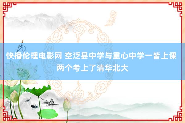 快播伦理电影网 空泛县中学与重心中学一皆上课 两个考上了清华北大