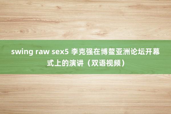 swing raw sex5 李克强在博鳌亚洲论坛开幕式上的演讲（双语视频）