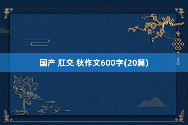 国产 肛交 秋作文600字(20篇)