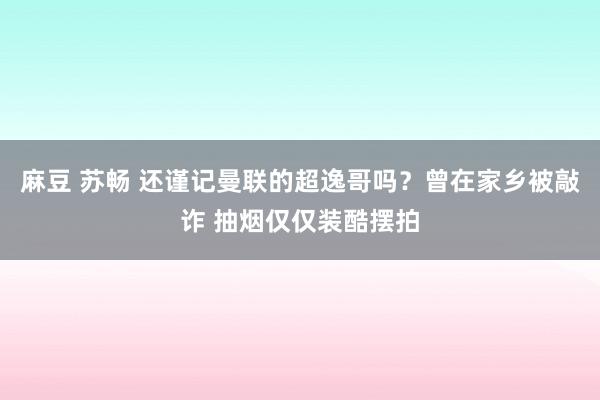 麻豆 苏畅 还谨记曼联的超逸哥吗？曾在家乡被敲诈 抽烟仅仅装酷摆拍