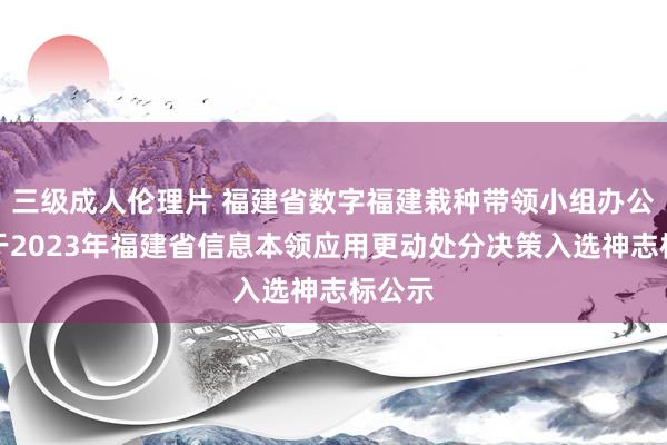 三级成人伦理片 福建省数字福建栽种带领小组办公室对于2023年福建省信息本领应用更动处分决策入选神志标公示