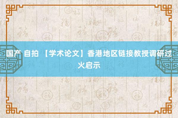 国产 自拍 【学术论文】香港地区链接教授调研过火启示