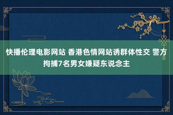 快播伦理电影网站 香港色情网站诱群体性交 警方拘捕7名男女嫌疑东说念主