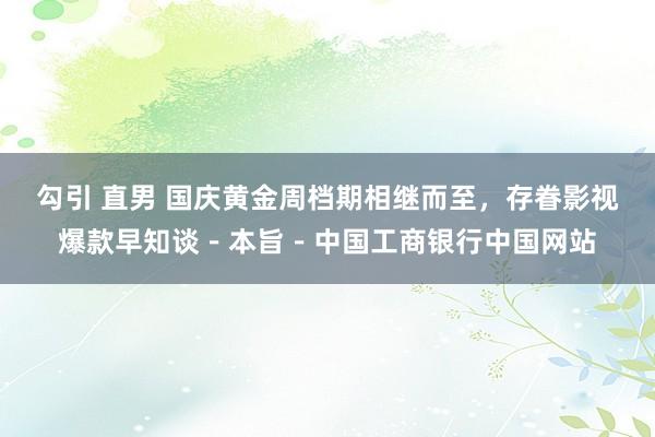 勾引 直男 国庆黄金周档期相继而至，存眷影视爆款早知谈－本旨－中国工商银行中国网站