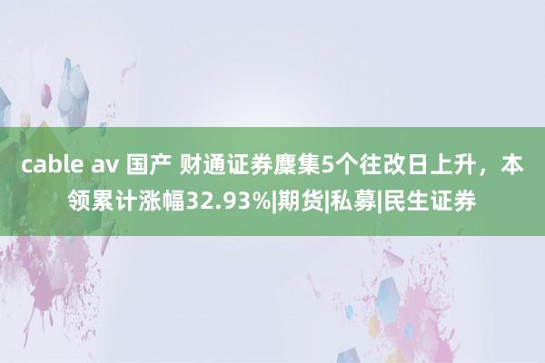 cable av 国产 财通证券麇集5个往改日上升，本领累计涨幅32.93%|期货|私募|民生证券