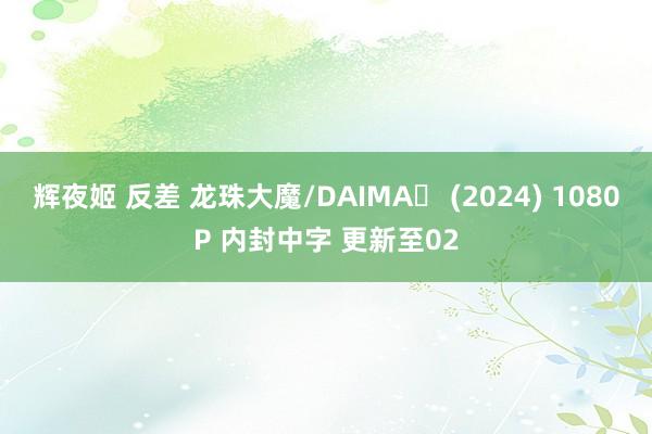 辉夜姬 反差 龙珠大魔/DAIMA‎ (2024) 1080P 内封中字 更新至02