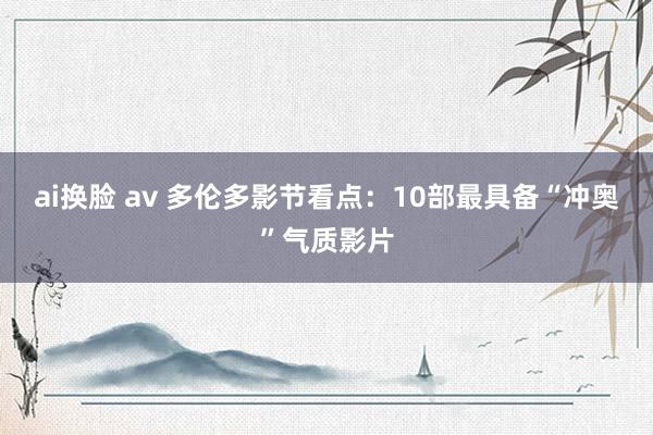 ai换脸 av 多伦多影节看点：10部最具备“冲奥”气质影片